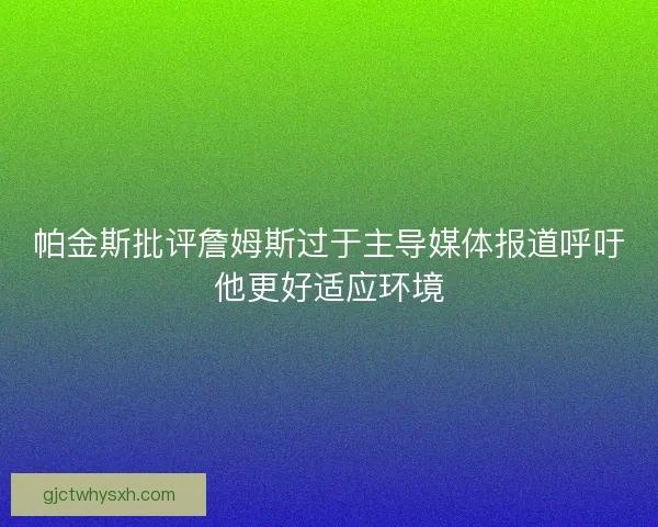 帕金斯批评詹姆斯过于主导媒体报道呼吁他更好适应环境 帕金斯批评詹姆斯过于主导媒体报道呼吁他更好适应环境