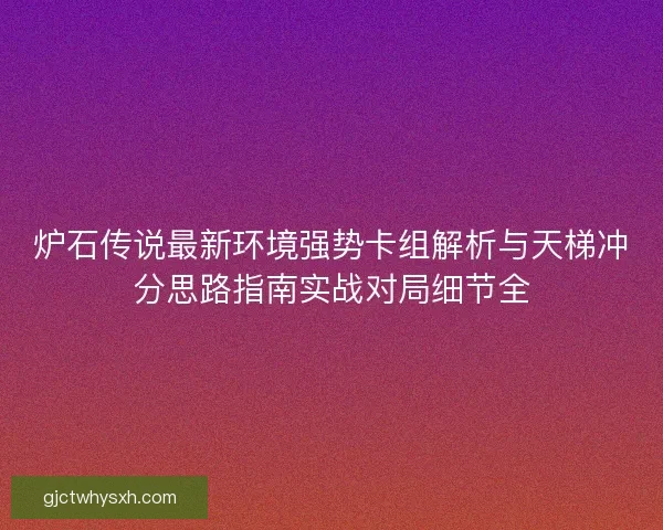炉石传说最新环境强势卡组解析与天梯冲分思路指南实战对局细节全 炉石传说最新环境强势卡组解析与天梯冲分思路指南实战对局细节全