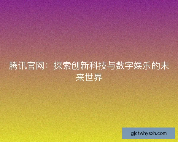 腾讯官网:探索创新科技与数字娱乐的未来世界 腾讯官网:探索创新科技与数字娱乐的未来世界
