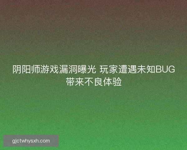 阴阳师游戏漏洞曝光 玩家遭遇未知BUG带来不良体验