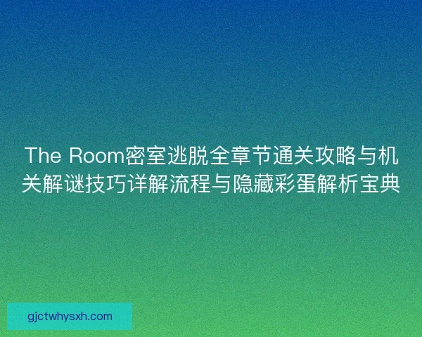 The Room密室逃脱全章节通关攻略与机关解谜技巧详解流程与隐藏彩蛋解析宝典 The Room密室逃脱全章节通关攻略与机关解谜技巧详解流程与隐藏彩蛋解析宝典