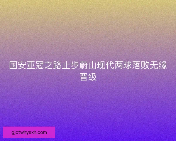 国安亚冠之路止步蔚山现代两球落败无缘晋级