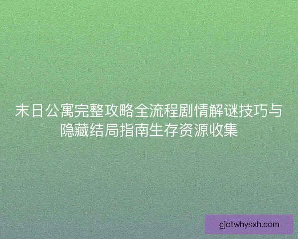 末日公寓完整攻略全流程剧情解谜技巧与隐藏结局指南生存资源收集