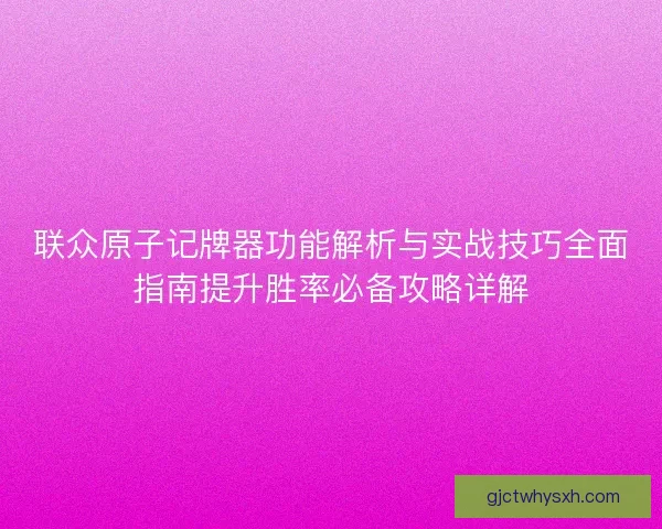 联众原子记牌器功能解析与实战技巧全面指南提升胜率必备攻略详解