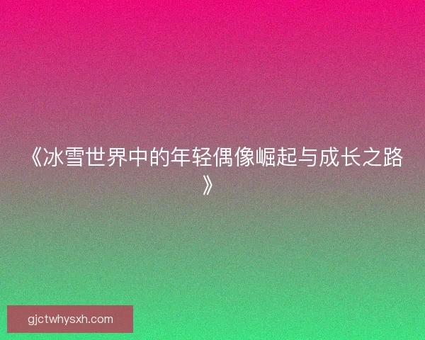 《冰雪世界中的年轻偶像崛起与成长之路》 《冰雪世界中的年轻偶像崛起与成长之路》