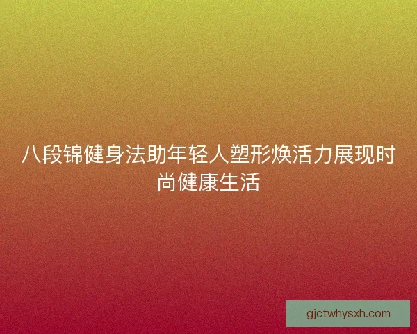 八段锦健身法助年轻人塑形焕活力展现时尚健康生活 八段锦健身法助年轻人塑形焕活力展现时尚健康生活