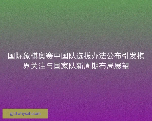 国际象棋奥赛中国队选拔办法公布引发棋界关注与国家队新周期布局展望 国际象棋奥赛中国队选拔办法公布引发棋界关注与国家队新周期布局展望