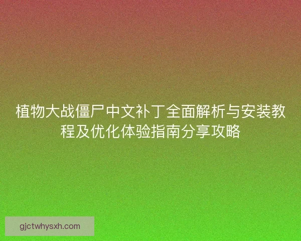 植物大战僵尸中文补丁全面解析与安装教程及优化体验指南分享攻略 植物大战僵尸中文补丁全面解析与安装教程及优化体验指南分享攻略