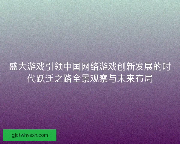 盛大游戏引领中国网络游戏创新发展的时代跃迁之路全景观察与未来布局 盛大游戏引领中国网络游戏创新发展的时代跃迁之路全景观察与未来布局